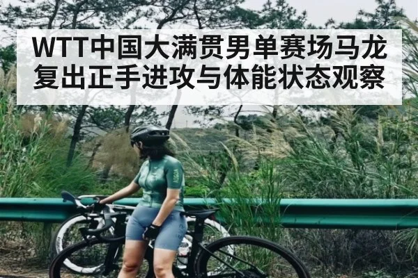 WTT中国大满贯男单赛场马龙复出正手进攻与体能状态观察