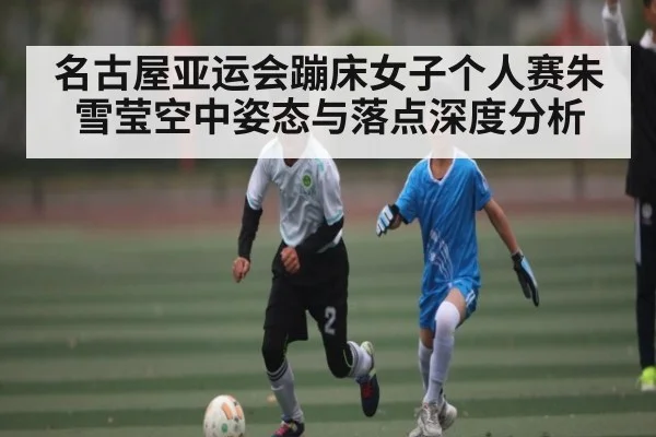 名古屋亚运会蹦床女子个人赛朱雪莹空中姿态与落点深度分析