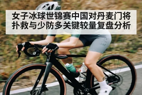 女子冰球世锦赛中国对丹麦门将扑救与少防多关键较量复盘分析