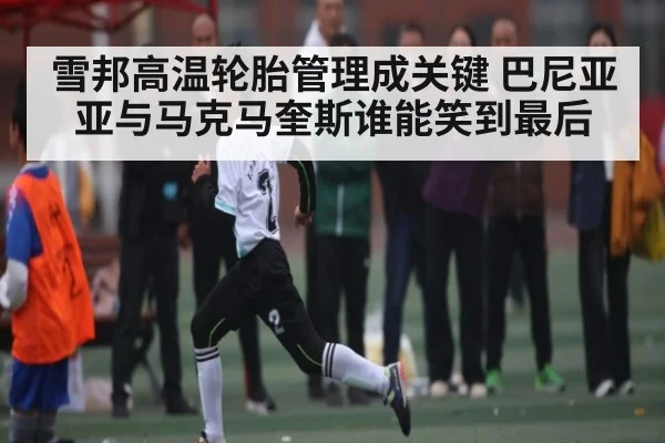 雪邦高温轮胎管理成关键 巴尼亚亚与马克马奎斯谁能笑到最后