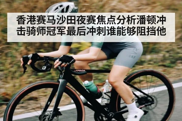 香港赛马沙田夜赛焦点分析潘顿冲击骑师冠军最后冲刺谁能够阻挡他