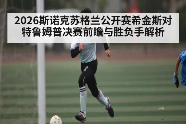 2026斯诺克苏格兰公开赛希金斯对特鲁姆普决赛前瞻与胜负手解析