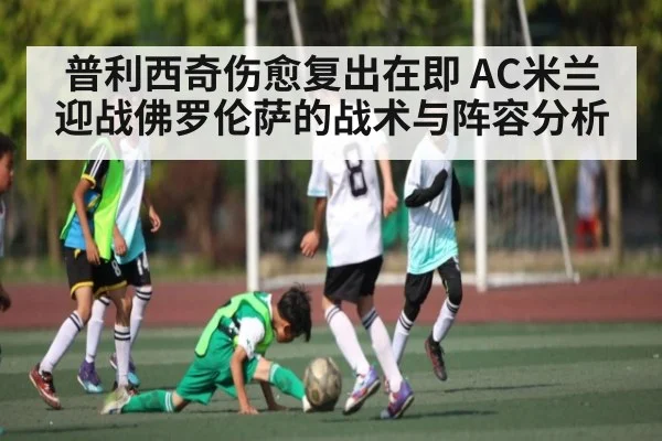 普利西奇伤愈复出在即 AC米兰迎战佛罗伦萨的战术与阵容分析